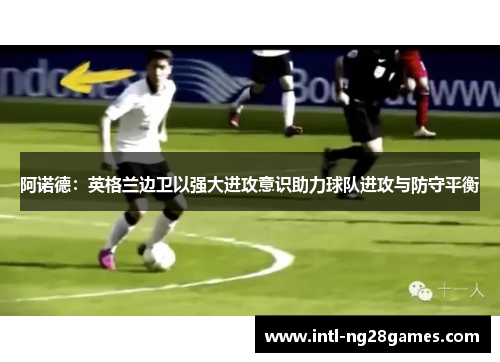 阿诺德:英格兰边卫以强大进攻意识助力球队进攻与防守平衡 阿诺德:英格兰边卫以强大进攻意识助力球队进攻与防守平衡
