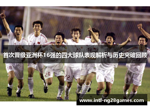 首次晋级亚洲杯16强的四大球队表现解析与历史突破回顾