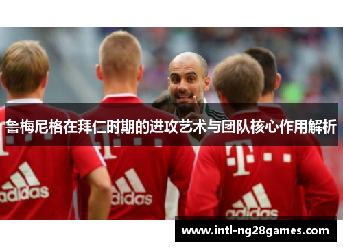 鲁梅尼格在拜仁时期的进攻艺术与团队核心作用解析