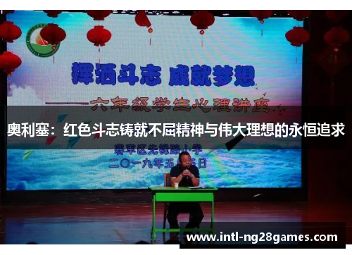 奥利塞：红色斗志铸就不屈精神与伟大理想的永恒追求