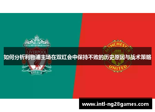 如何分析利物浦主场在双红会中保持不败的历史原因与战术策略
