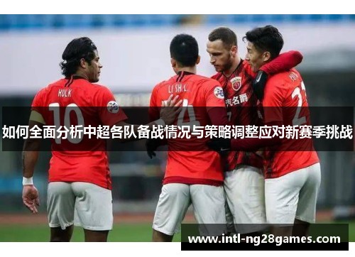 如何全面分析中超各队备战情况与策略调整应对新赛季挑战