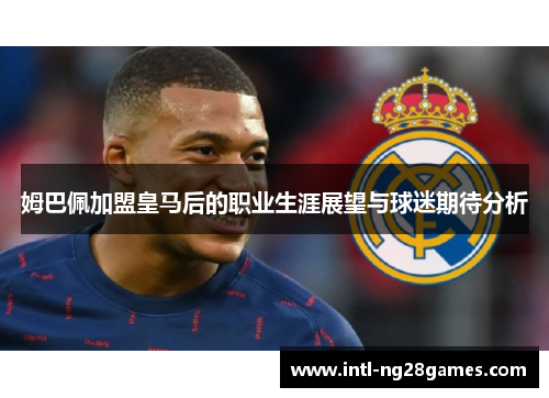姆巴佩加盟皇马后的职业生涯展望与球迷期待分析