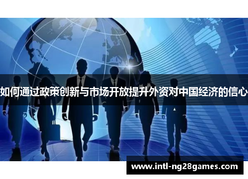 如何通过政策创新与市场开放提升外资对中国经济的信心