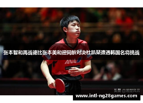 张本智和再战德比张本美和迎同龄对决杜凯琹遭遇韩国名将挑战