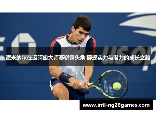 德米纳尔在迈阿密大师赛崭露头角 展现实力与潜力的成长之路