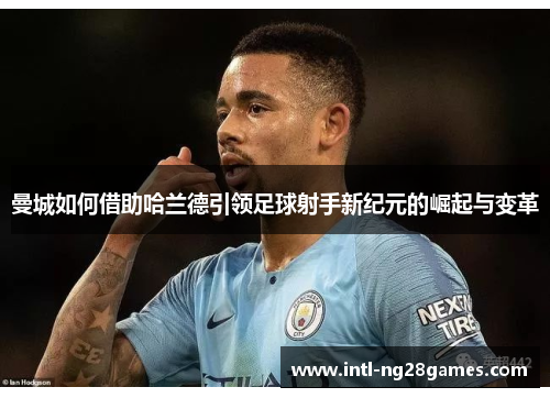 曼城如何借助哈兰德引领足球射手新纪元的崛起与变革