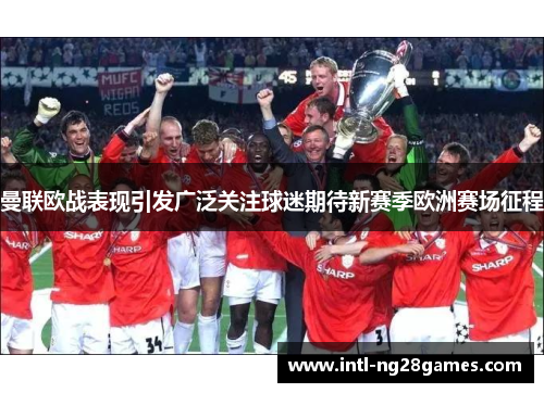 曼联欧战表现引发广泛关注球迷期待新赛季欧洲赛场征程