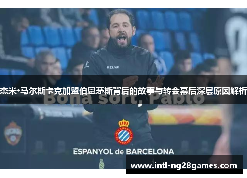 杰米·马尔斯卡克加盟伯恩茅斯背后的故事与转会幕后深层原因解析