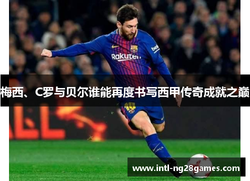 梅西、C罗与贝尔谁能再度书写西甲传奇成就之巅