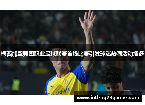 梅西加盟美国职业足球联赛首场比赛引发球迷热潮活动增多 梅西加盟美国职业足球联赛首场比赛引发球迷热潮活动增多