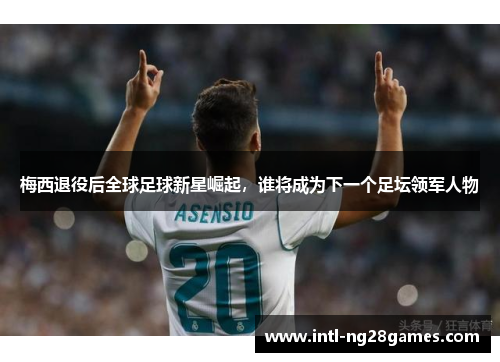 梅西退役后全球足球新星崛起，谁将成为下一个足坛领军人物