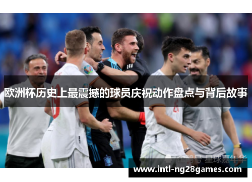 欧洲杯历史上最震撼的球员庆祝动作盘点与背后故事