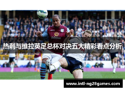 热刺与维拉英足总杯对决五大精彩看点分析