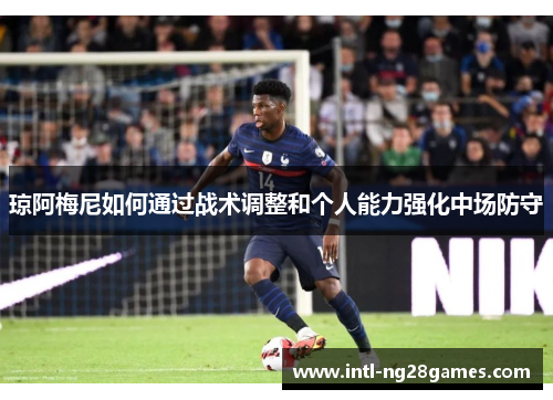琼阿梅尼如何通过战术调整和个人能力强化中场防守