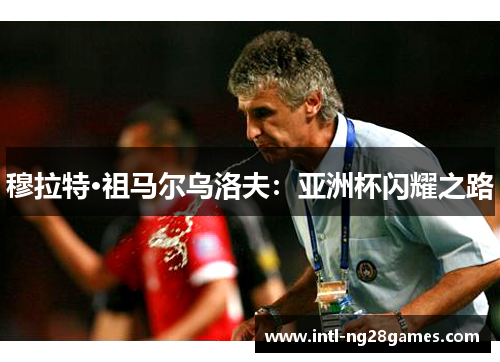 穆拉特·祖马尔乌洛夫:亚洲杯闪耀之路 穆拉特·祖马尔乌洛夫:亚洲杯闪耀之路