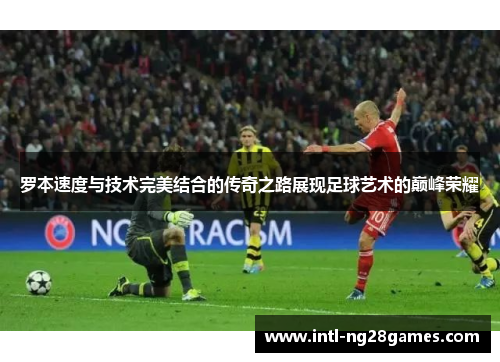 罗本速度与技术完美结合的传奇之路展现足球艺术的巅峰荣耀