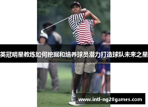 英冠明星教练如何挖掘和培养球员潜力打造球队未来之星 英冠明星教练如何挖掘和培养球员潜力打造球队未来之星