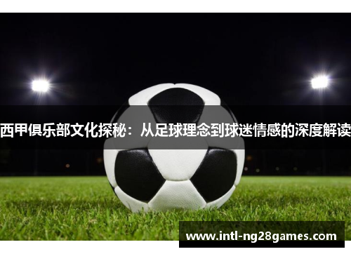 西甲俱乐部文化探秘:从足球理念到球迷情感的深度解读 西甲俱乐部文化探秘:从足球理念到球迷情感的深度解读