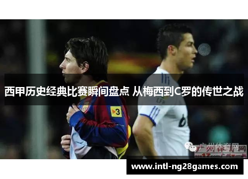 西甲历史经典比赛瞬间盘点 从梅西到C罗的传世之战 西甲历史经典比赛瞬间盘点 从梅西到C罗的传世之战