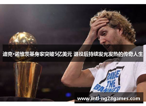 迪克·诺维茨基身家突破5亿美元 退役后持续发光发热的传奇人生