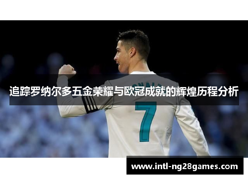 追踪罗纳尔多五金荣耀与欧冠成就的辉煌历程分析