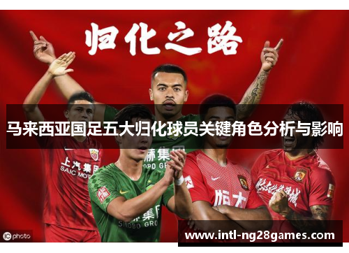 马来西亚国足五大归化球员关键角色分析与影响